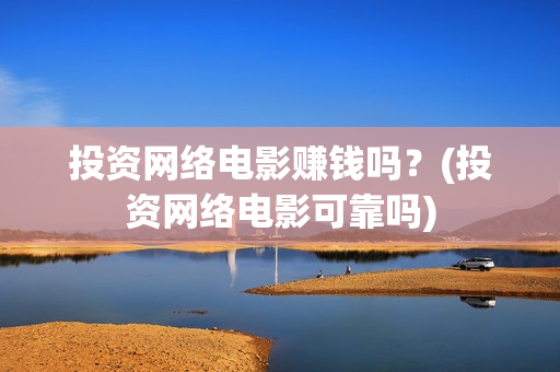 投资网络电影赚钱吗？(投资网络电影可靠吗)