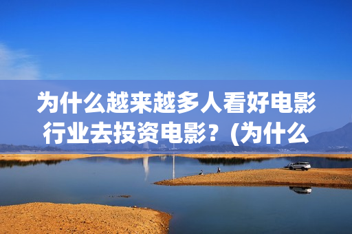 为什么越来越多人看好电影行业去投资电影？(为什么越来越多的年轻人选择不结婚)