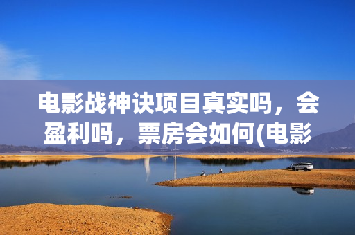 电影战神诀项目真实吗，会盈利吗，票房会如何(电影战神诀项目剧情介绍)