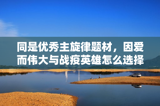 同是优秀主旋律题材，因爱而伟大与战疫英雄怎么选择投