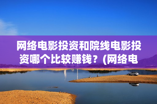 网络电影投资和院线电影投资哪个比较赚钱？(网络电影投资风险)