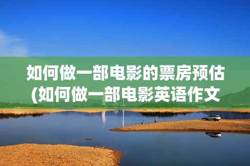 如何做一部电影的票房预估(如何做一部电影英语作文)