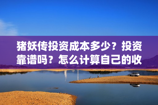猪妖传投资成本多少？投资靠谱吗？怎么计算自己的收益(猪妖传出品方)