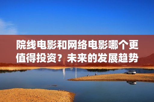 院线电影和网络电影哪个更值得投资？未来的发展趋势如(院线电影是)