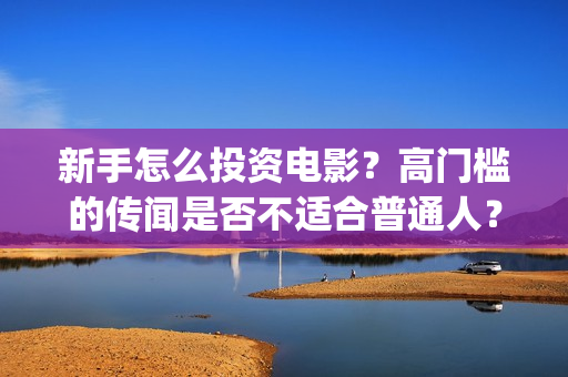 新手怎么投资电影？高门槛的传闻是否不适合普通人？(怎么投资电影要下什么软件)