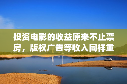 投资电影的收益原来不止票房，版权广告等收入同样重要(投资电影的收益来源)