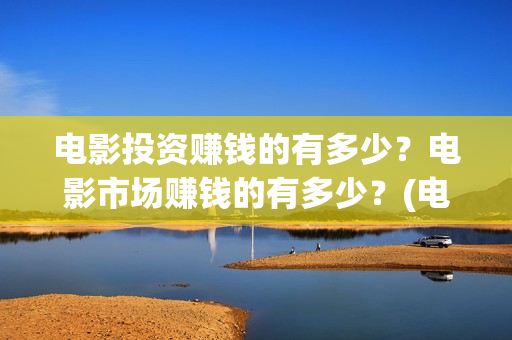 电影投资赚钱的有多少？电影市场赚钱的有多少？(电影投资赚钱的平台)