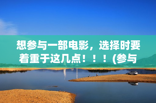 想参与一部电影，选择时要着重于这几点！！！(参与电影拍摄用英语怎么说)