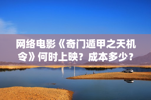 网络电影《奇门遁甲之天机令》何时上映？成本多少？(奇门是什么电视剧)