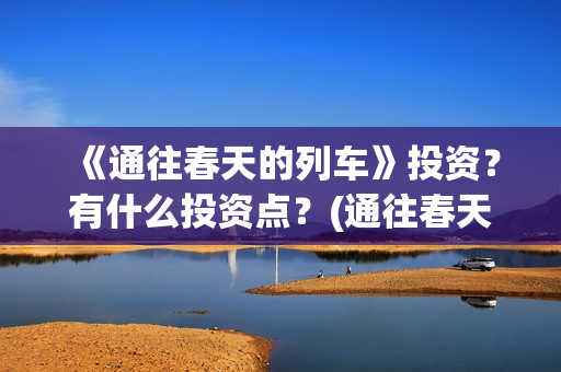 《通往春天的列车》投资？有什么投资点？(通往春天的列车票房最新预测)