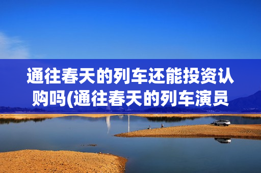 通往春天的列车还能投资认购吗(通往春天的列车演员表)