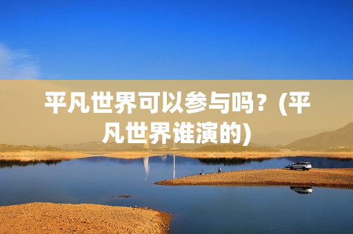 平凡世界可以参与吗？(平凡世界谁演的)