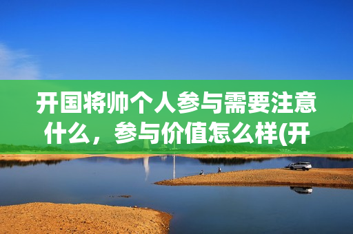 开国将帅个人参与需要注意什么，参与价值怎么样(开国将帅风采)