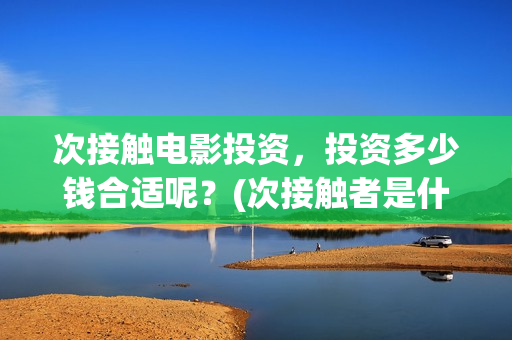次接触电影投资，投资多少钱合适呢？(次接触者是什么)