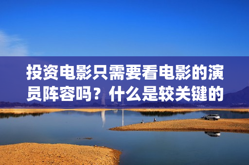 投资电影只需要看电影的演员阵容吗？什么是较关键的因(投资电影最少要投多少钱?)