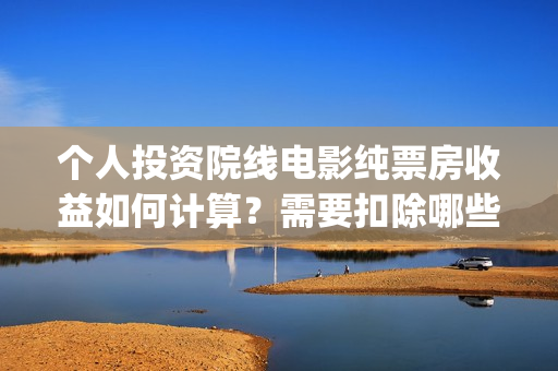 个人投资院线电影纯票房收益如何计算？需要扣除哪些税(个人投资电影项目,怎么投)