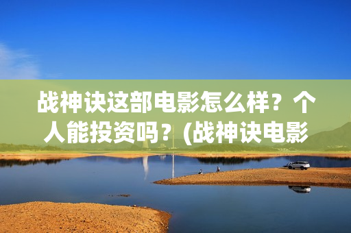 战神诀这部电影怎么样？个人能投资吗？(战神诀电影全部演员名单)