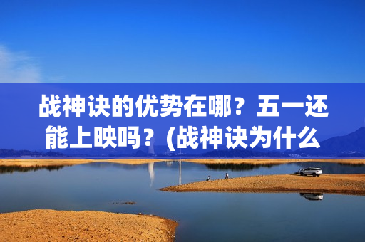 战神诀的优势在哪？五一还能上映吗？(战神诀为什么到2021年)