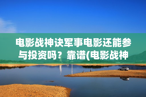 电影战神诀军事电影还能参与投资吗？靠谱(电影战神诀2021)