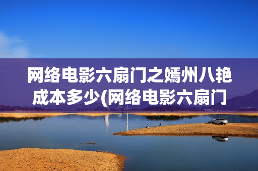 网络电影六扇门之嫣州八艳成本多少(网络电影六扇门在线观看)