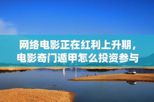 网络电影正在红利上升期，电影奇门遁甲怎么投资参与？(欧惠极致和津率享哪个适合四十多岁的人用)