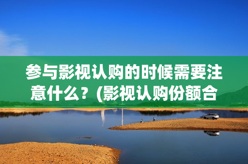 参与影视认购的时候需要注意什么？(影视认购份额合法吗)