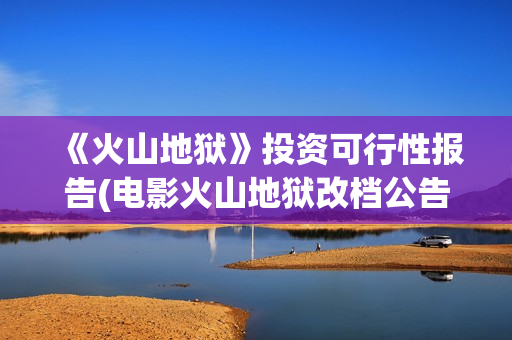 《火山地狱》投资可行性报告(电影火山地狱改档公告)