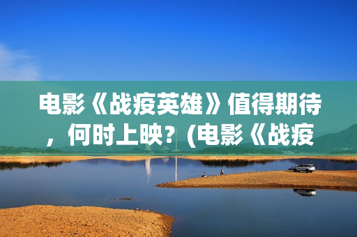 电影《战疫英雄》值得期待，何时上映？(电影《战疫英雄》)