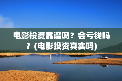 电影投资靠谱吗？会亏钱吗？(电影投资真实吗)