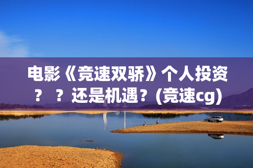 电影《竞速双骄》个人投资？ ？还是机遇？(竞速cg)