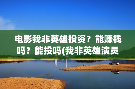 电影我非英雄投资？能赚钱吗？能投吗(我非英雄演员表)