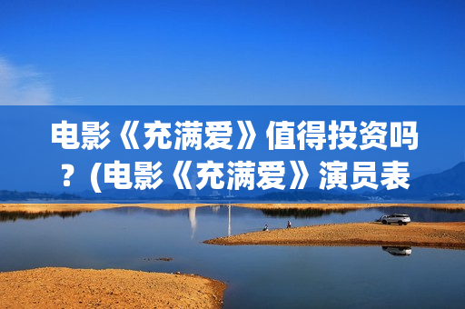 电影《充满爱》值得投资吗？(电影《充满爱》演员表)