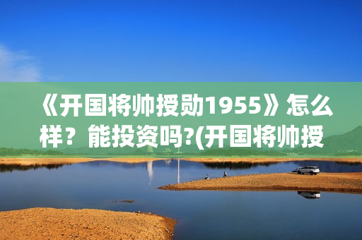 《开国将帅授勋1955》怎么样？能投资吗?(开国将帅授衔秘闻(完整版))