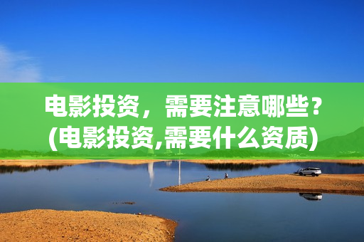 电影投资，需要注意哪些？(电影投资,需要什么资质)