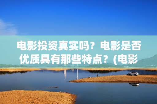 电影投资真实吗？电影是否优质具有那些特点？(电影投资可靠吗)