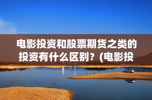 电影投资和股票期货之类的投资有什么区别？(电影投资和股票的关系)