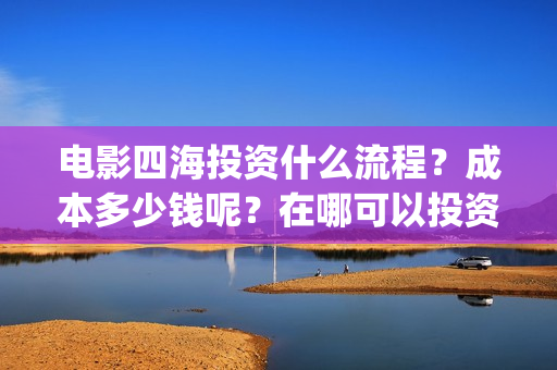 电影四海投资什么流程？成本多少钱呢？在哪可以投资？(电影四海成本多少)
