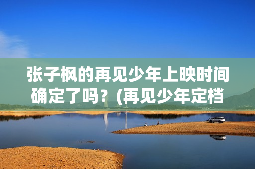 张子枫的再见少年上映时间确定了吗？(再见少年定档张子枫生日)