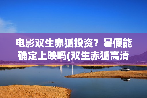 电影双生赤狐投资？暑假能确定上映吗(双生赤狐高清完整版)