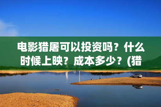 电影猎屠可以投资吗？什么时候上映？成本多少？(猎屠电影备案了吗)