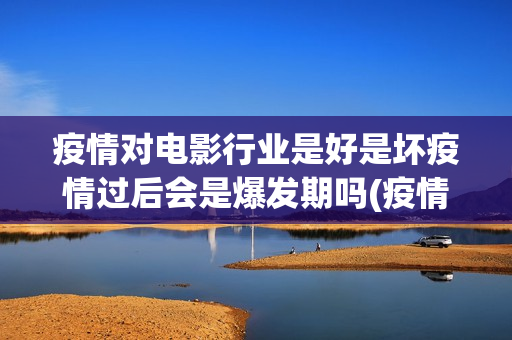 疫情对电影行业是好是坏疫情过后会是爆发期吗(疫情对电影行业有影响吗)