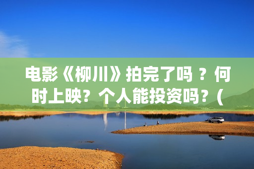 电影《柳川》拍完了吗 ？何时上映？个人能投资吗？(电影《柳川》拍摄时间)