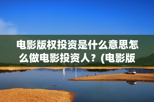 电影版权投资是什么意思怎么做电影投资人？(电影版权投资公司)