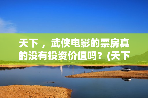 天下 ，武侠电影的票房真的没有投资价值吗？(天下第一武侠剧的巅峰之作)