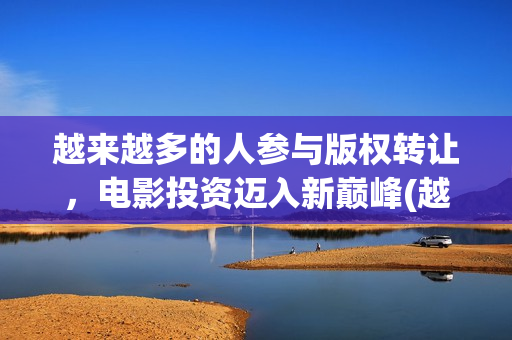 越来越多的人参与版权转让，电影投资迈入新巅峰(越来越多人参与的成语)