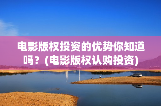 电影版权投资的优势你知道吗？(电影版权认购投资)