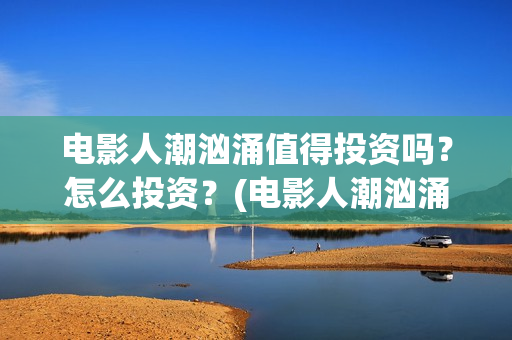 电影人潮汹涌值得投资吗？怎么投资？(电影人潮汹涌咋样)