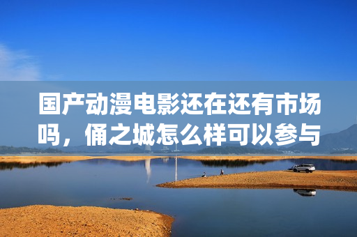 国产动漫电影还在还有市场吗，俑之城怎么样可以参与吗(国产动漫电影有什么好看的推荐)