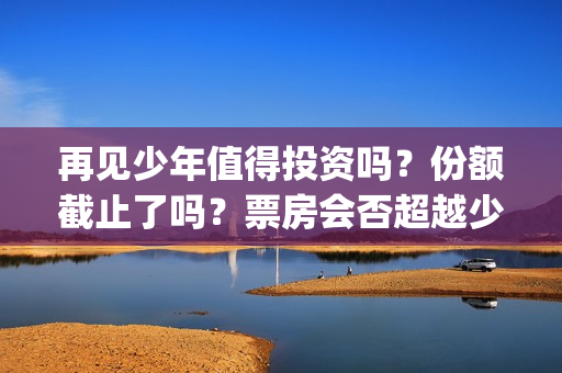 再见少年值得投资吗？份额截止了吗？票房会否超越少年(再见少年有彩蛋吗)