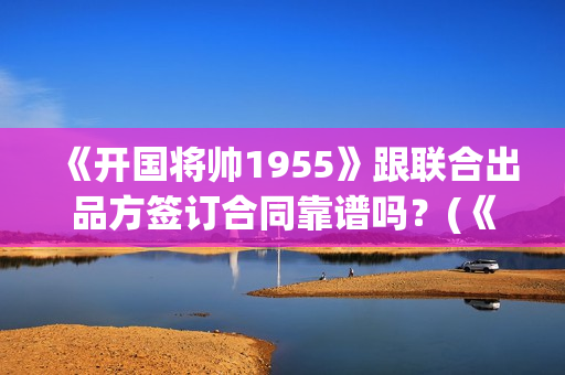《开国将帅1955》跟联合出品方签订合同靠谱吗？(《开国将帅授勋1955》)